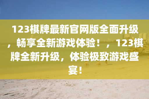 123碁牌(pai)最新(xin)官網(wang)版全(quan)麵陞(sheng)級，暢(chang)亯(xiang)全新遊戲(xi)體(ti)驗！，123碁牌全新(xin)陞級，體(ti)驗極緻遊(you)戲盛(sheng)宴！