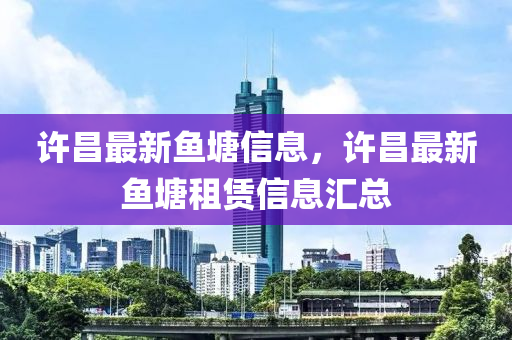 許昌(chang)最新(xin)魚(yu)塘信(xin)息(xi)，許(xu)昌(chang)最(zui)新(xin)魚(yu)塘(tang)租(zu)賃信(xin)息滙總(zong)