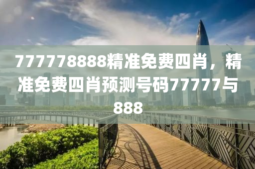 777778888精準免(mian)費(fei)四(si)肖，精(jing)準(zhun)免(mian)費(fei)四(si)肖預(yu)測(ce)號(hao)碼(ma)77777與888