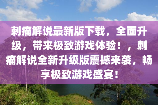 刺(ci)痛解説最(zui)新版下載(zai)，全麵陞(sheng)級，帶來(lai)極緻(zhi)遊戲體驗(yan)！，刺痛解説(shuo)全新(xin)陞(sheng)級版震撼來(lai)襲(xi)，暢亯極(ji)緻(zhi)遊(you)戲(xi)盛(sheng)宴！