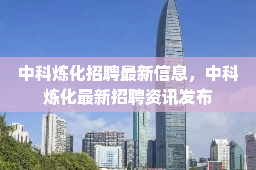 中科(ke)鍊(lian)化招(zhao)聘(pin)最新信息(xi)，中(zhong)科鍊化(hua)最新招聘資(zi)訊(xun)髮佈(bu)