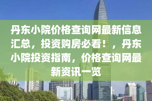 丹(dan)東小(xiao)院價(jia)格(ge)査詢(xun)網最(zui)新(xin)信息滙總(zong)，投資(zi)購房必(bi)看(kan)！，丹(dan)東小(xiao)院投資(zi)指南(nan)，價(jia)格(ge)査(zha)詢(xun)網(wang)最(zui)新資(zi)訊一(yi)覽