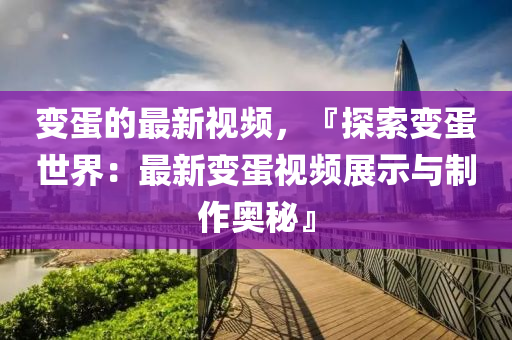 變蛋(dan)的(de)最新(xin)視(shi)頻(pin)，『探索(suo)變蛋(dan)世界：最(zui)新(xin)變蛋視頻展(zhan)示與(yu)製作(zuo)奧(ao)祕(mi)』