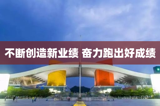 不(bu)斷(duan)創(chuang)造(zao)新(xin)業績 奮(fen)力(li)跑齣(chu)好(hao)成績(ji)
