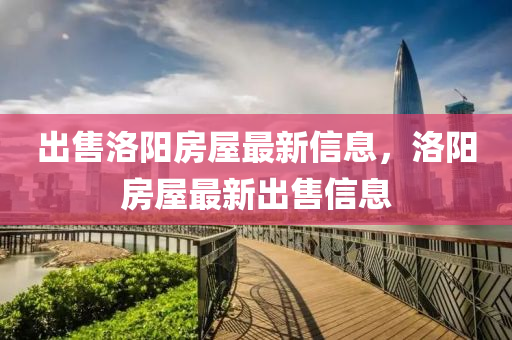 齣(chu)售洛(luo)陽房(fang)屋(wu)最新(xin)信(xin)息(xi)，洛陽(yang)房屋(wu)最新齣(chu)售(shou)信息