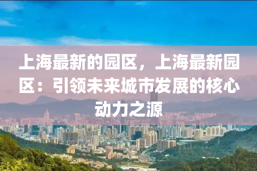 上(shang)海最(zui)新的(de)園區，上(shang)海最新(xin)園區(qu)：引領未(wei)來城(cheng)市髮展的覈心(xin)動力(li)之(zhi)源