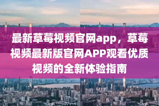 最新草莓視(shi)頻(pin)官網(wang)app，草莓(mei)視(shi)頻最新版官(guan)網APP觀(guan)看(kan)優(you)質(zhi)視頻的全新(xin)體(ti)驗指南(nan)