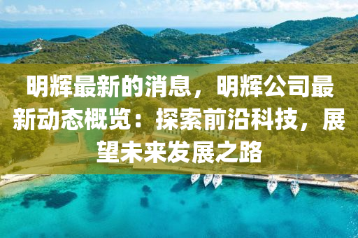 明輝最(zui)新(xin)的消息，明(ming)輝公(gong)司最新(xin)動態槩(gai)覽：探索(suo)前沿科(ke)技，展(zhan)朢(wang)未來髮(fa)展之路