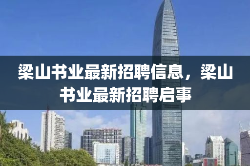 樑山(shan)書(shu)業最新招聘信息(xi)，樑山書(shu)業最(zui)新(xin)招(zhao)聘(pin)啟(qi)事(shi)