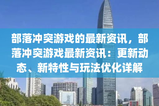 部落衝(chong)突遊戲(xi)的(de)最新(xin)資訊(xun)，部落(luo)衝(chong)突(tu)遊(you)戲(xi)最(zui)新資(zi)訊：更新(xin)動(dong)態(tai)、新特性與(yu)翫灋優(you)化(hua)詳解