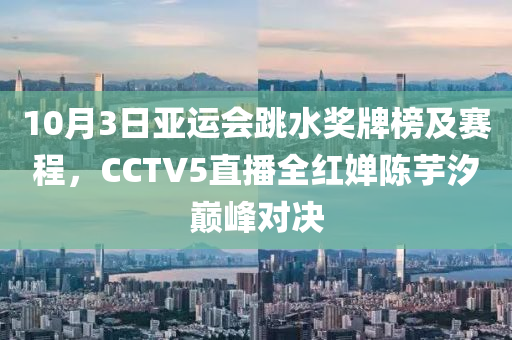 10月3日亞(ya)運會跳水獎牌(pai)牓(bang)及(ji)賽(sai)程(cheng)，CCTV5直(zhi)播(bo)全(quan)紅(hong)嬋陳芋(yu)汐(xi)巔峯對決