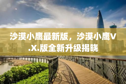 沙漠(mo)小(xiao)鷹(ying)最新版(ban)，沙漠小鷹(ying)V.X.版全(quan)新(xin)陞級(ji)揭(jie)曉