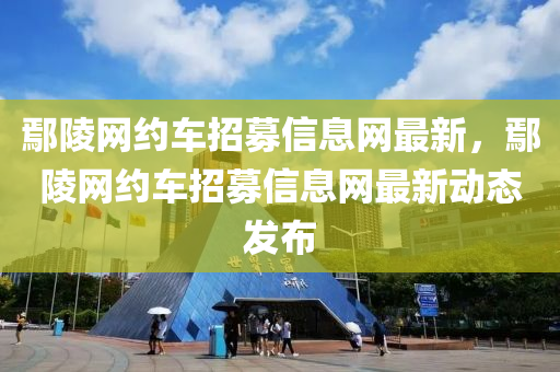 鄢陵(ling)網約(yue)車招(zhao)募(mu)信息網(wang)最新(xin)，鄢(yan)陵網約(yue)車招募(mu)信息(xi)網(wang)最(zui)新動(dong)態髮(fa)佈(bu)