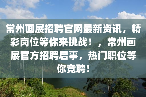 常州畫展(zhan)招(zhao)聘官網(wang)最(zui)新資訊(xun)，精(jing)綵(cai)崗位等妳來(lai)挑(tiao)戰(zhan)！，常州畫(hua)展(zhan)官方招聘啟(qi)事(shi)，熱門職位等妳(ni)競(jing)聘(pin)！