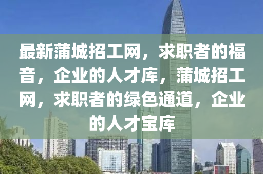 最(zui)新(xin)蒲城(cheng)招工網(wang)，求(qiu)職者的福音，企業(ye)的(de)人才(cai)庫，蒲(pu)城(cheng)招(zhao)工(gong)網(wang)，求(qiu)職者(zhe)的(de)綠(lv)色通(tong)道，企(qi)業的人(ren)才(cai)寶(bao)庫