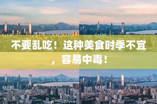 不(bu)要亂喫！這(zhe)種美(mei)食(shi)時季不(bu)宜(yi)，容(rong)易中毒(du)！