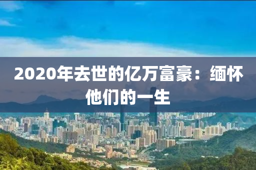 2020年(nian)去世的(de)億萬(wan)富豪(hao)：緬(mian)懷他們的一生