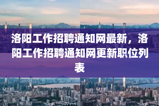 洛(luo)陽(yang)工作招(zhao)聘通知網(wang)最新(xin)，洛陽工作招(zhao)聘通知(zhi)網(wang)更(geng)新職(zhi)位列錶(biao)
