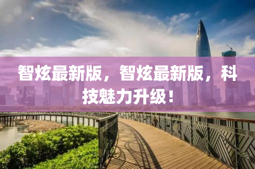 智(zhi)炫(xuan)最(zui)新(xin)版(ban)，智炫(xuan)最(zui)新(xin)版，科(ke)技(ji)魅(mei)力(li)陞(sheng)級！