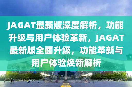 JAGAT最(zui)新(xin)版(ban)深度(du)解(jie)析，功能陞級與(yu)用戶(hu)體驗革新(xin)，JAGAT最(zui)新(xin)版全(quan)麵(mian)陞(sheng)級，功(gong)能(neng)革(ge)新與用戶(hu)體(ti)驗煥(huan)新解(jie)析(xi)