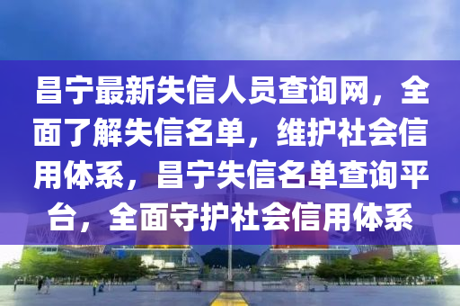 昌寧(ning)最(zui)新失(shi)信(xin)人(ren)員査(zha)詢(xun)網(wang)，全麵了(le)解(jie)失信(xin)名單(dan)，維(wei)護社(she)會信(xin)用(yong)體係，昌(chang)寧失信(xin)名(ming)單査(zha)詢平(ping)檯(tai)，全(quan)麵(mian)守(shou)護社會信(xin)用(yong)體(ti)係(xi)