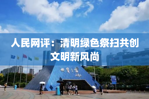 人(ren)民(min)網評：清(qing)明(ming)綠(lv)色(se)祭(ji)掃(sao)共(gong)創(chuang)文明新風尚(shang)