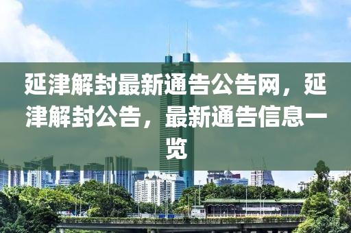 延(yan)津解(jie)封(feng)最新(xin)通(tong)告公(gong)告網，延(yan)津解封公(gong)告，最(zui)新(xin)通告(gao)信息(xi)一(yi)覽(lan)