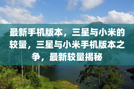 最新手機(ji)版(ban)本，三星(xing)與(yu)小米的較量，三星與(yu)小(xiao)米手(shou)機版(ban)本(ben)之爭，最新(xin)較量揭祕