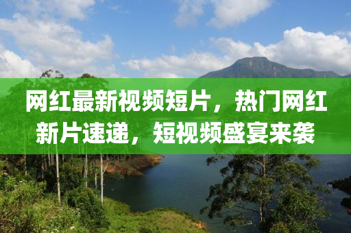 網(wang)紅(hong)最(zui)新(xin)視(shi)頻短(duan)片，熱(re)門(men)網紅(hong)新片速(su)遞，短視頻盛(sheng)宴來襲