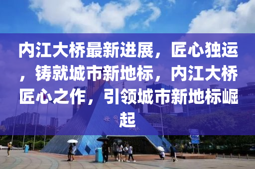 內(nei)江(jiang)大橋(qiao)最(zui)新(xin)進展(zhan)，匠心(xin)獨運(yun)，鑄(zhu)就城(cheng)市新地標，內(nei)江(jiang)大橋匠(jiang)心之作，引(yin)領城市新(xin)地標(biao)崛起