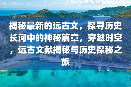揭祕最新的(de)遠古(gu)文(wen)，探尋(xun)歷(li)史(shi)長河(he)中(zhong)的(de)神(shen)祕篇(pian)章，穿越時(shi)空，遠(yuan)古(gu)文獻揭祕與(yu)歷(li)史(shi)探(tan)祕之(zhi)旅(lv)