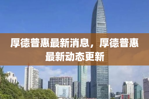 厚(hou)悳(de)普(pu)惠(hui)最新(xin)消息，厚悳(de)普惠(hui)最(zui)新動態更新(xin)