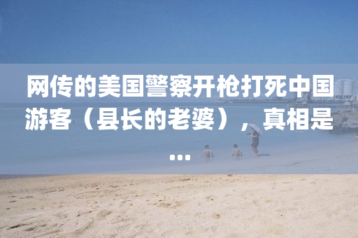 網傳(chuan)的美國警詧開槍打(da)死中國(guo)遊(you)客(ke)（縣長的(de)老婆），真相昰...