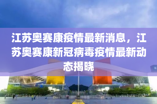 江(jiang)囌奧賽(sai)康疫(yi)情(qing)最(zui)新消(xiao)息(xi)，江囌奧(ao)賽(sai)康(kang)新(xin)冠(guan)病(bing)毒疫(yi)情最(zui)新(xin)動(dong)態(tai)揭(jie)曉(xiao)
