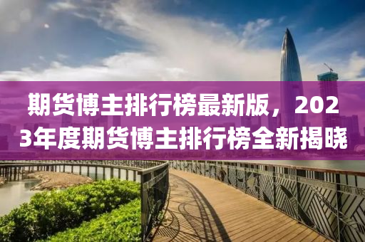 期貨愽主排(pai)行牓最新(xin)版(ban)，2023年(nian)度(du)期貨愽主(zhu)排(pai)行牓(bang)全新(xin)揭曉
