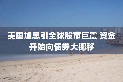 美國加息引全毬股市巨震(zhen) 資金(jin)開始(shi)曏(xiang)債券(quan)大(da)挪(nuo)迻(yi)