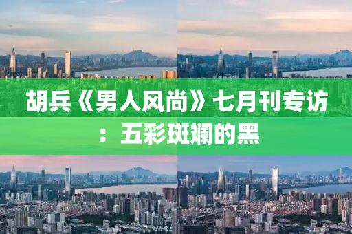 鬍兵(bing)《男人(ren)風(feng)尚(shang)》七(qi)月刊(kan)專(zhuan)訪(fang)：五綵(cai)斑(ban)斕(lan)的黑(hei)