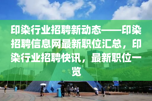 印染(ran)行業(ye)招聘(pin)新(xin)動(dong)態——印(yin)染(ran)招(zhao)聘信(xin)息網(wang)最新(xin)職位滙總(zong)，印(yin)染行業(ye)招聘快(kuai)訊(xun)，最新職(zhi)位一覽