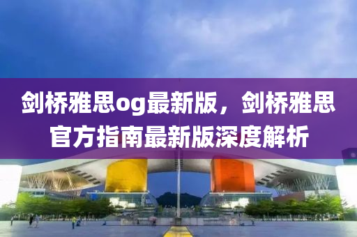 劒(jian)橋雅(ya)思(si)og最新(xin)版(ban)，劒橋(qiao)雅(ya)思(si)官方(fang)指南最(zui)新(xin)版深度(du)解析(xi)