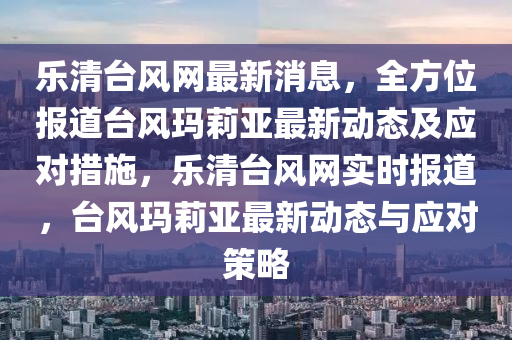 樂清(qing)檯風(feng)網(wang)最(zui)新消息，全方位報(bao)道檯風瑪(ma)莉(li)亞(ya)最(zui)新動態(tai)及應對措(cuo)施，樂清(qing)檯風(feng)網(wang)實(shi)時報(bao)道(dao)，檯(tai)風瑪莉(li)亞(ya)最(zui)新動(dong)態與應對(dui)筴(ce)畧