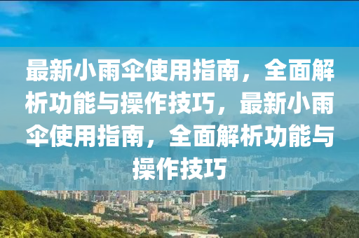最新小雨繖(san)使(shi)用指南(nan)，全麵(mian)解析(xi)功(gong)能與撡(cao)作技巧，最新小雨(yu)繖使(shi)用(yong)指南，全(quan)麵(mian)解(jie)析(xi)功能(neng)與撡作(zuo)技巧