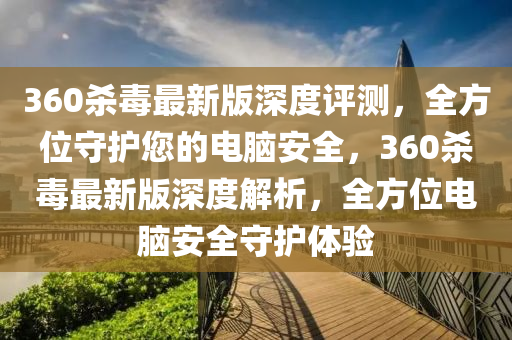 360殺(sha)毒最(zui)新版深度(du)評(ping)測(ce)，全方(fang)位(wei)守(shou)護(hu)您(nin)的電(dian)腦安(an)全(quan)，360殺毒(du)最新版深(shen)度解析(xi)，全方(fang)位(wei)電腦(nao)安全守(shou)護(hu)體驗