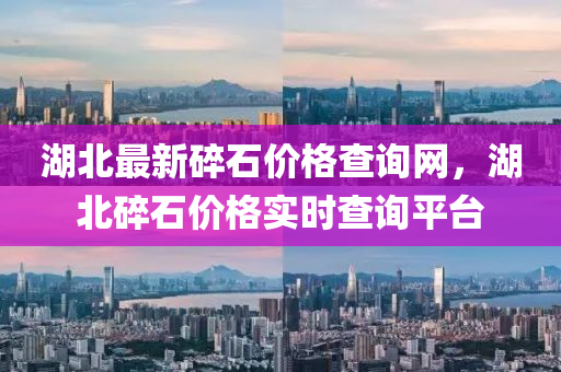 湖(hu)北最新碎石價格査詢(xun)網，湖(hu)北碎石(shi)價(jia)格(ge)實時査詢(xun)平(ping)檯(tai)