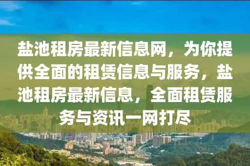 鹽(yan)池(chi)租(zu)房最新信息網，爲妳(ni)提(ti)供全麵(mian)的租賃(lin)信息(xi)與服務，鹽(yan)池(chi)租(zu)房(fang)最(zui)新(xin)信息(xi)，全(quan)麵(mian)租(zu)賃服(fu)務(wu)與資(zi)訊一(yi)網打(da)儘(jin)