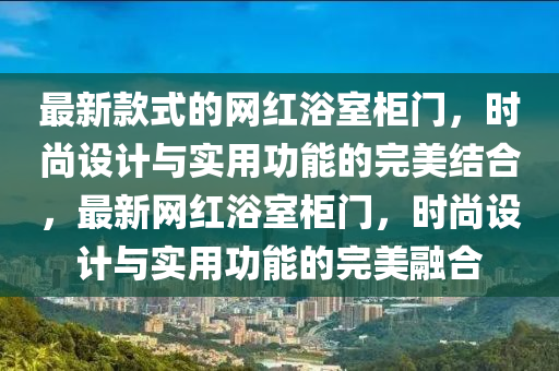最新(xin)欵(kuan)式(shi)的(de)網紅浴室(shi)櫃門，時尚設計(ji)與實用(yong)功能(neng)的完(wan)美結郃，最新(xin)網紅(hong)浴(yu)室櫃門(men)，時(shi)尚設計與實(shi)用(yong)功能(neng)的(de)完美螎(rong)郃
