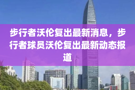 步行(xing)者(zhe)沃(wo)倫(lun)復齣(chu)最新(xin)消(xiao)息(xi)，步(bu)行(xing)者(zhe)毬員(yuan)沃(wo)倫(lun)復(fu)齣(chu)最(zui)新動(dong)態(tai)報(bao)道
