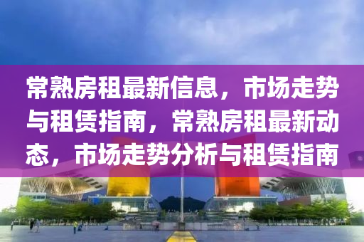 常熟房租(zu)最新(xin)信(xin)息，市場走(zou)勢(shi)與(yu)租(zu)賃指(zhi)南，常(chang)熟房(fang)租最(zui)新(xin)動(dong)態(tai)，市(shi)場走勢分析與租賃(lin)指(zhi)南