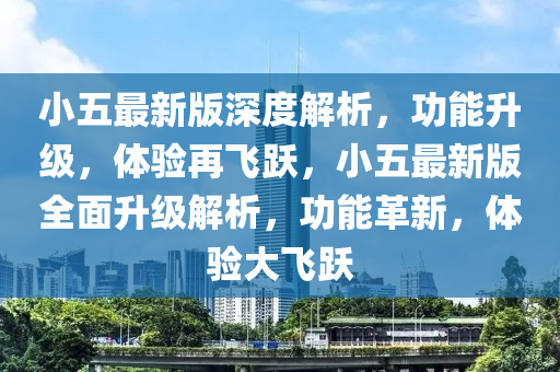 小五(wu)最(zui)新(xin)版(ban)深度(du)解(jie)析(xi)，功(gong)能陞(sheng)級，體驗再(zai)飛(fei)躍，小五最(zui)新(xin)版全麵(mian)陞(sheng)級(ji)解(jie)析，功能革新，體(ti)驗大(da)飛(fei)躍(yue)