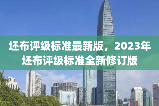坯佈(bu)評級標(biao)準最(zui)新版(ban)，2023年(nian)坯佈(bu)評(ping)級標(biao)準(zhun)全新(xin)脩訂版(ban)