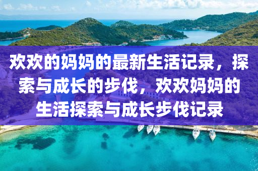 歡歡的媽媽的最(zui)新(xin)生(sheng)活(huo)記錄(lu)，探(tan)索(suo)與(yu)成(cheng)長的步伐，歡(huan)歡媽媽的生(sheng)活探索與成(cheng)長步伐記(ji)錄(lu)